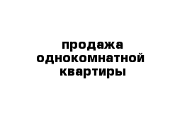 продажа однокомнатной  квартиры